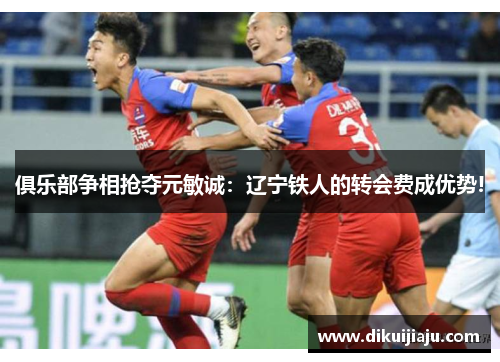 俱乐部争相抢夺元敏诚：辽宁铁人的转会费成优势!