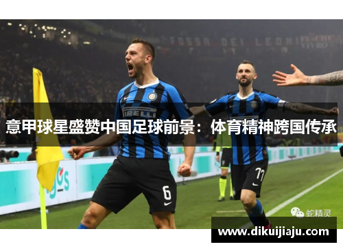 意甲球星盛赞中国足球前景：体育精神跨国传承